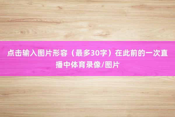 点击输入图片形容（最多30字）在此前的一次直播中体育录像/图片