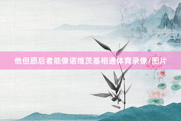 他但愿后者能像诺维茨基相通体育录像/图片