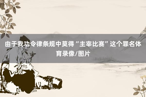 由于我功令律条规中莫得“主宰比赛”这个罪名体育录像/图片