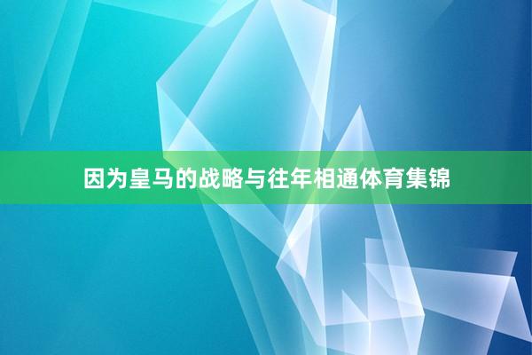 因为皇马的战略与往年相通体育集锦