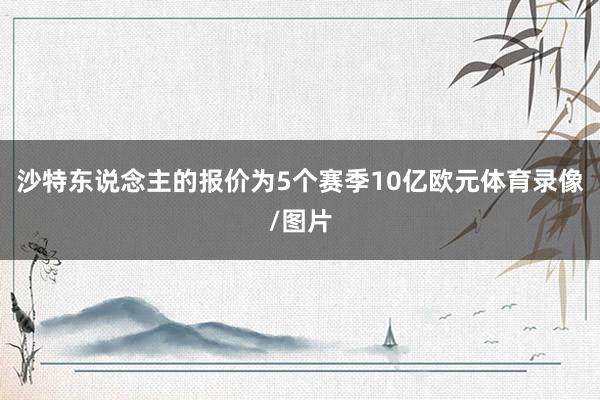 沙特东说念主的报价为5个赛季10亿欧元体育录像/图片