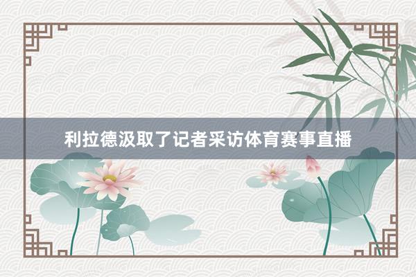利拉德汲取了记者采访体育赛事直播