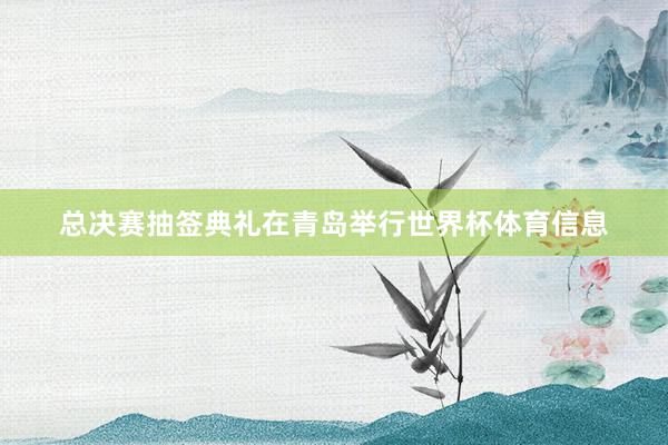 总决赛抽签典礼在青岛举行世界杯体育信息