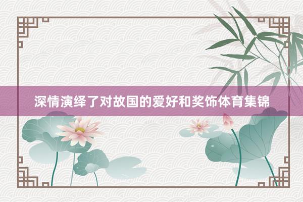 深情演绎了对故国的爱好和奖饰体育集锦