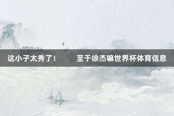 这小子太秀了！        至于徐杰嘛世界杯体育信息