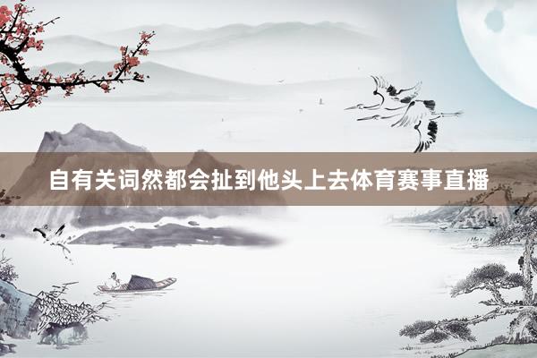 自有关词然都会扯到他头上去体育赛事直播