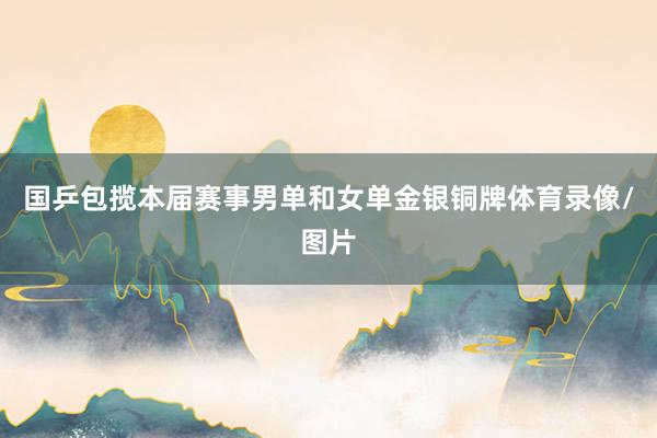国乒包揽本届赛事男单和女单金银铜牌体育录像/图片