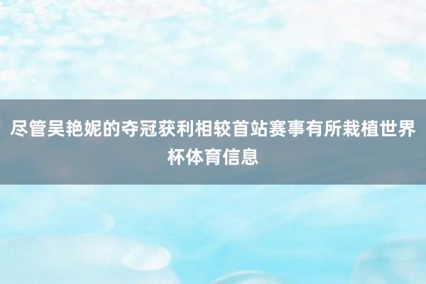 尽管吴艳妮的夺冠获利相较首站赛事有所栽植世界杯体育信息