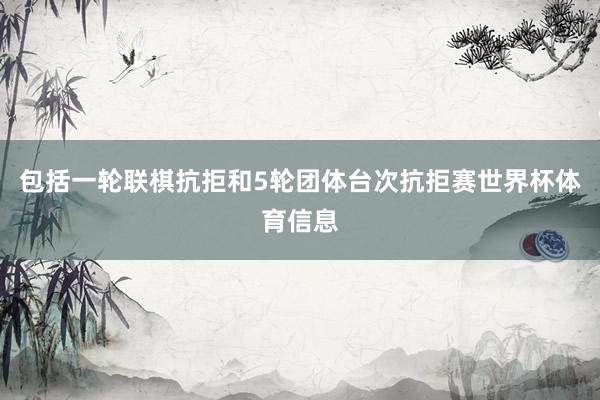包括一轮联棋抗拒和5轮团体台次抗拒赛世界杯体育信息