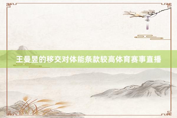 王曼昱的移交对体能条款较高体育赛事直播