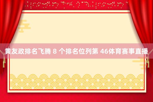 黄友政排名飞腾 8 个排名位列第 46体育赛事直播