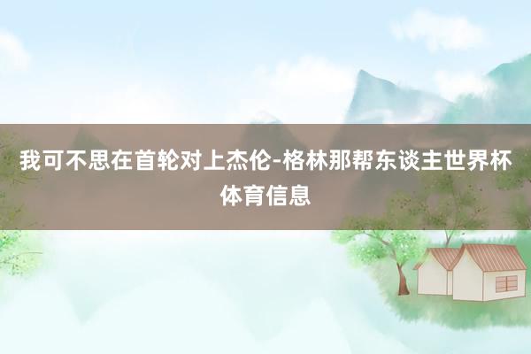 我可不思在首轮对上杰伦-格林那帮东谈主世界杯体育信息