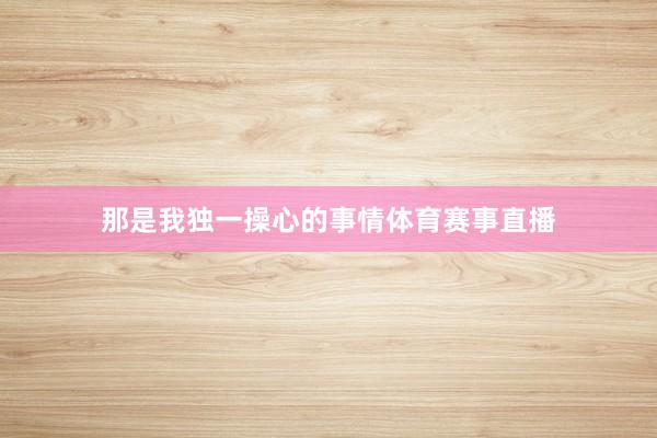 那是我独一操心的事情体育赛事直播