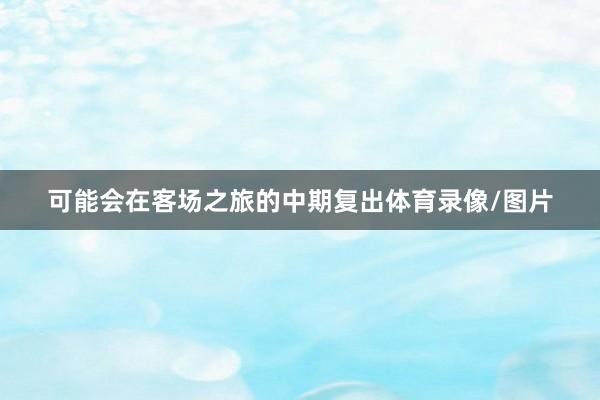 可能会在客场之旅的中期复出体育录像/图片