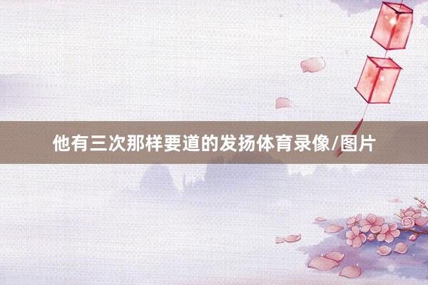 他有三次那样要道的发扬体育录像/图片