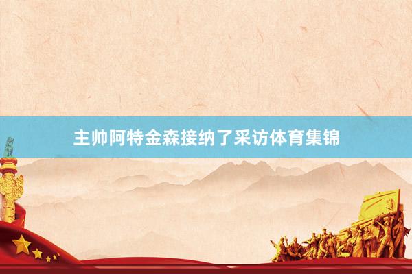 主帅阿特金森接纳了采访体育集锦
