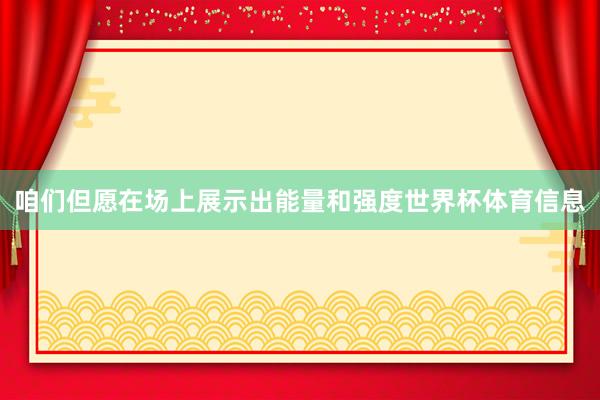 咱们但愿在场上展示出能量和强度世界杯体育信息
