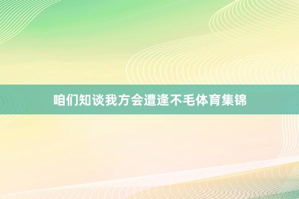 咱们知谈我方会遭逢不毛体育集锦