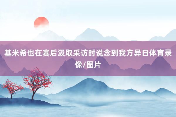 基米希也在赛后汲取采访时说念到我方异日体育录像/图片