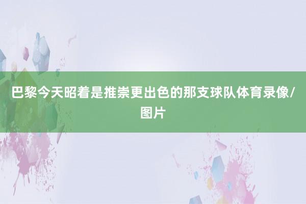 巴黎今天昭着是推崇更出色的那支球队体育录像/图片
