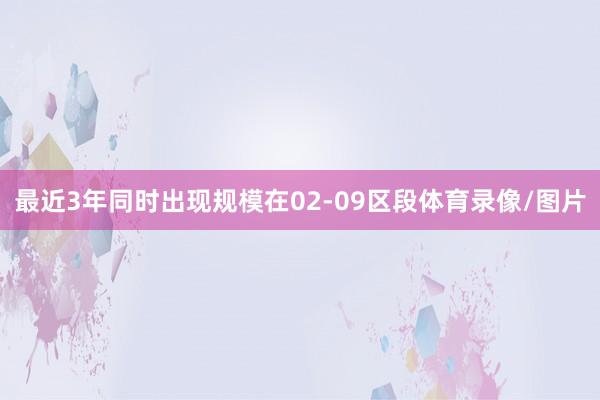 最近3年同时出现规模在02-09区段体育录像/图片