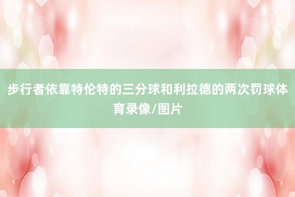 步行者依靠特伦特的三分球和利拉德的两次罚球体育录像/图片