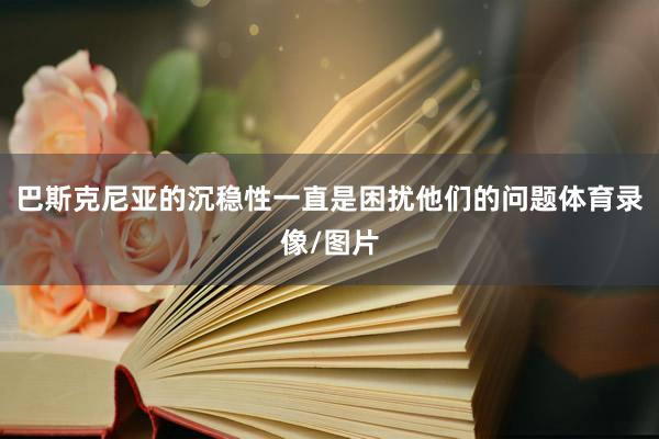 巴斯克尼亚的沉稳性一直是困扰他们的问题体育录像/图片
