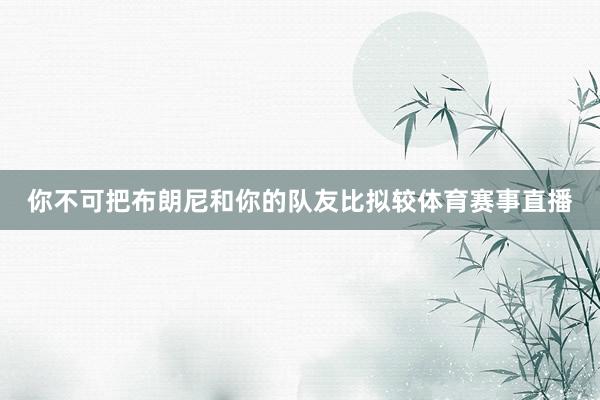 你不可把布朗尼和你的队友比拟较体育赛事直播