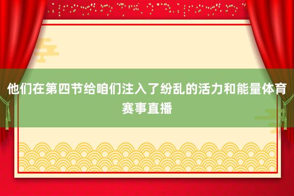 他们在第四节给咱们注入了纷乱的活力和能量体育赛事直播