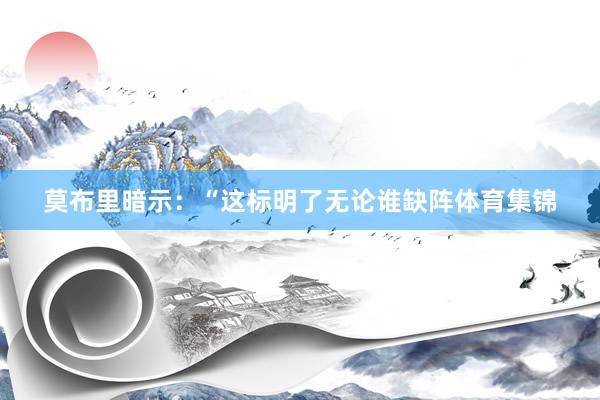 莫布里暗示：“这标明了无论谁缺阵体育集锦