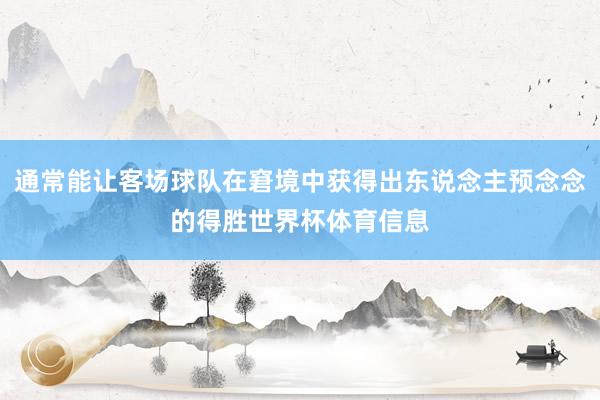 通常能让客场球队在窘境中获得出东说念主预念念的得胜世界杯体育信息