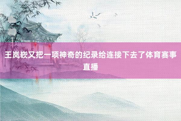 王岚嵚又把一项神奇的纪录给连接下去了体育赛事直播