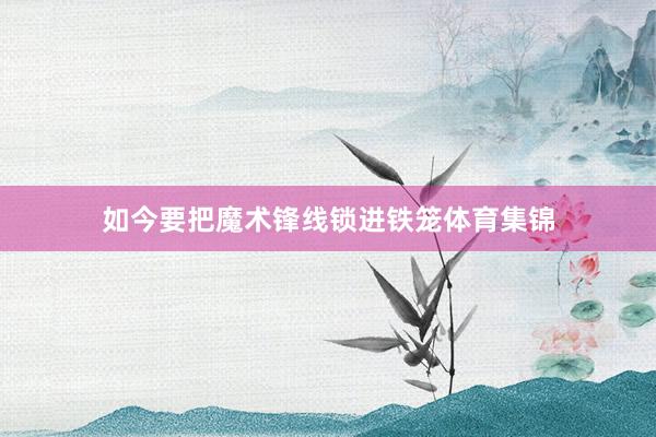 如今要把魔术锋线锁进铁笼体育集锦
