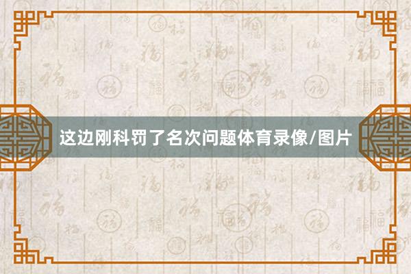 这边刚科罚了名次问题体育录像/图片