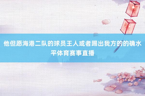 他但愿海港二队的球员王人或者踢出我方的的确水平体育赛事直播