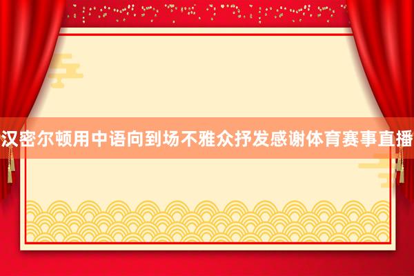 汉密尔顿用中语向到场不雅众抒发感谢体育赛事直播