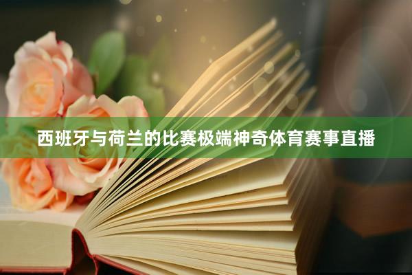 西班牙与荷兰的比赛极端神奇体育赛事直播