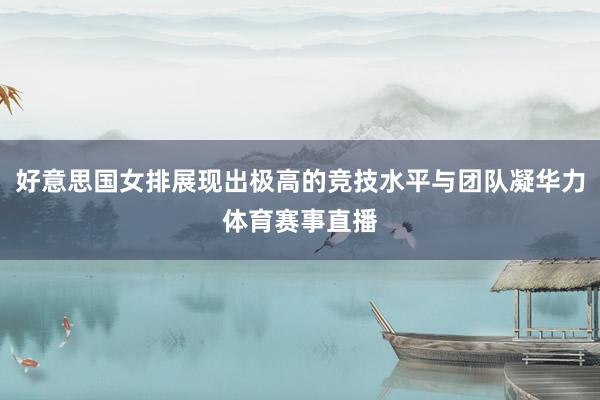 好意思国女排展现出极高的竞技水平与团队凝华力体育赛事直播
