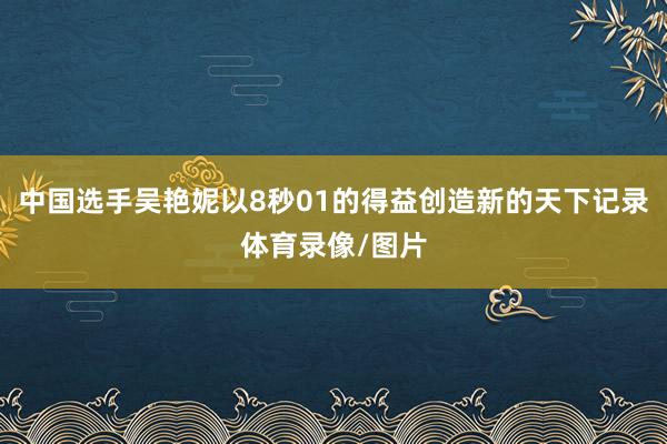 中国选手吴艳妮以8秒01的得益创造新的天下记录体育录像/图片