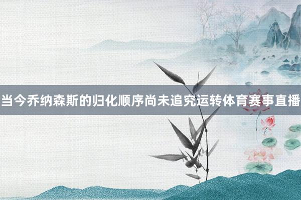 当今乔纳森斯的归化顺序尚未追究运转体育赛事直播