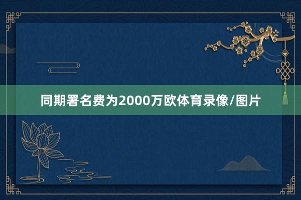 同期署名费为2000万欧体育录像/图片