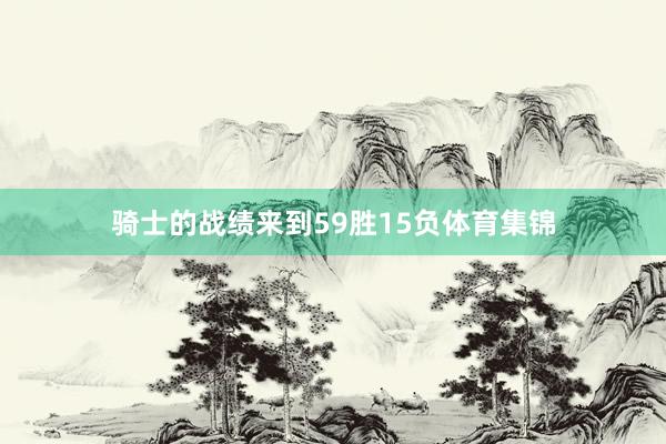 骑士的战绩来到59胜15负体育集锦