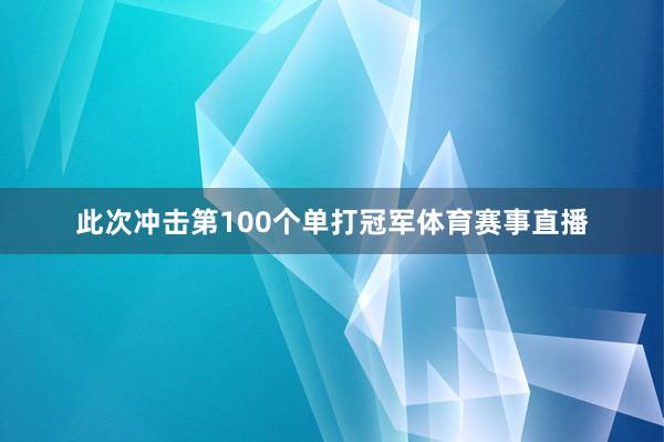 此次冲击第100个单打冠军体育赛事直播