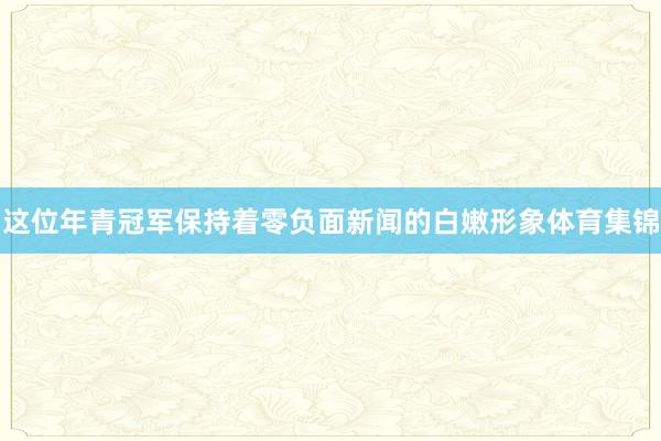 这位年青冠军保持着零负面新闻的白嫩形象体育集锦