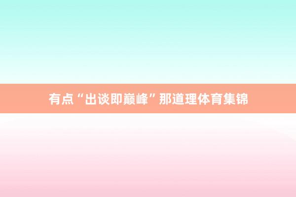 有点“出谈即巅峰”那道理体育集锦