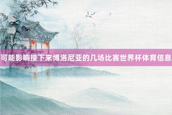 可能影响接下来博洛尼亚的几场比赛世界杯体育信息