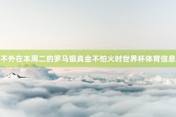不外在本周二的罗马锻真金不怕火时世界杯体育信息