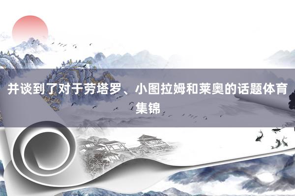 并谈到了对于劳塔罗、小图拉姆和莱奥的话题体育集锦