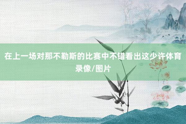在上一场对那不勒斯的比赛中不错看出这少许体育录像/图片