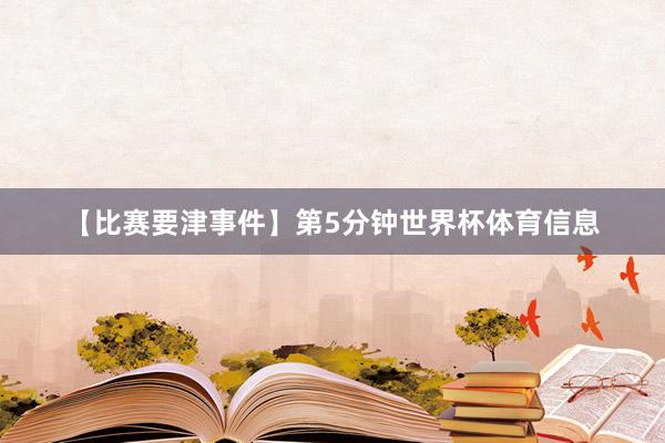 【比赛要津事件】第5分钟世界杯体育信息